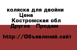 коляска для двойни › Цена ­ 12 000 - Костромская обл. Другое » Продам   